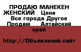 ПРОДАЮ МАНЕКЕН ЖЕНСКИЙ › Цена ­ 15 000 - Все города Другое » Продам   . Алтайский край